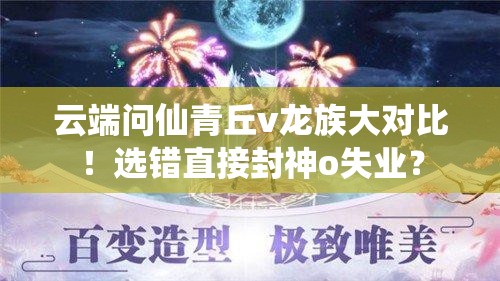 云端問仙青丘v龍族大對比！選錯直接封神o失業(yè)？