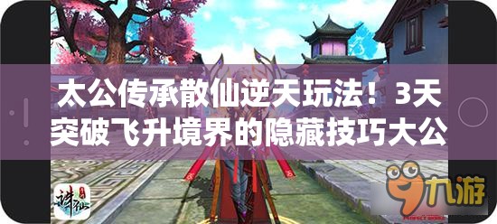 太公傳承散仙逆天玩法！3天突破飛升境界的隱藏技巧大公開(kāi)
