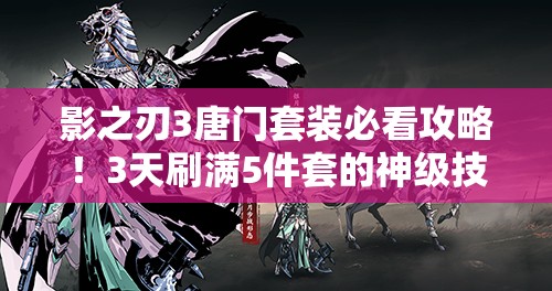 影之刃3唐門(mén)套裝必看攻略！3天刷滿(mǎn)5件套的神級(jí)技巧